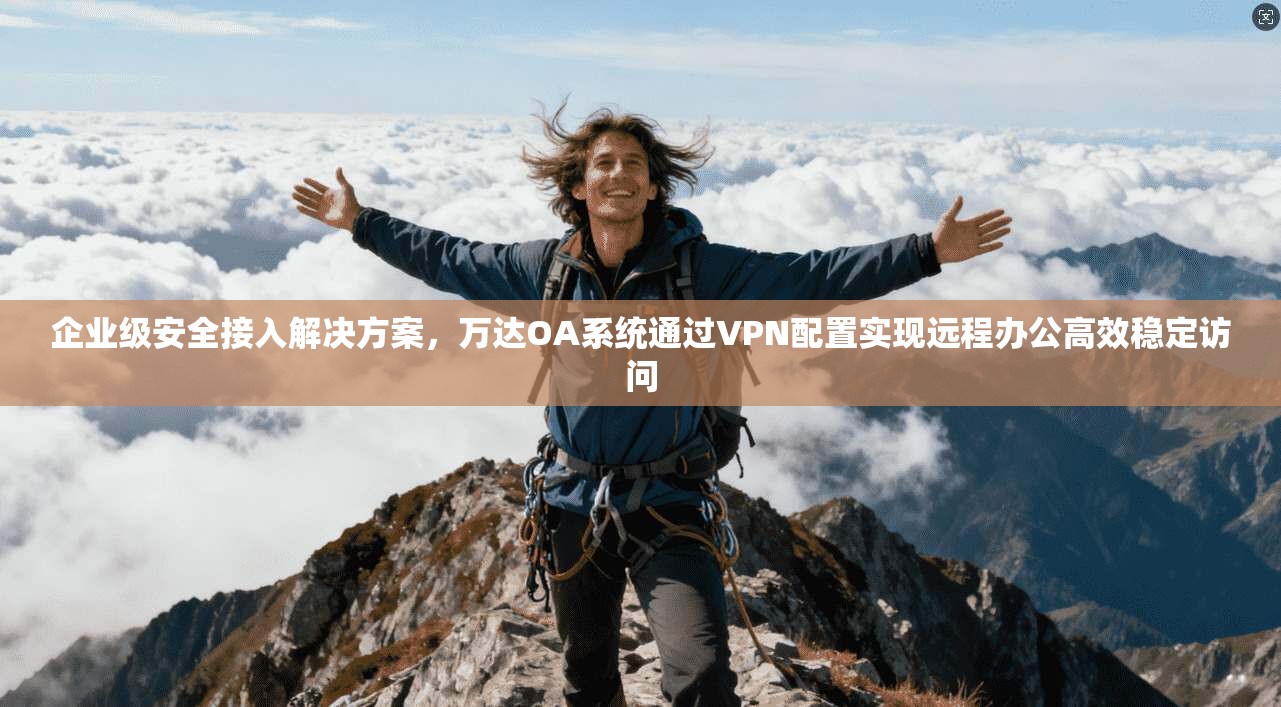 企业级安全接入解决方案，万达OA系统通过VPN配置实现远程办公高效稳定访问