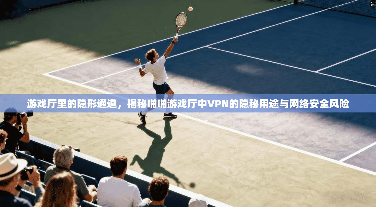 游戏厅里的隐形通道，揭秘啪啪游戏厅中VPN的隐秘用途与网络安全风险