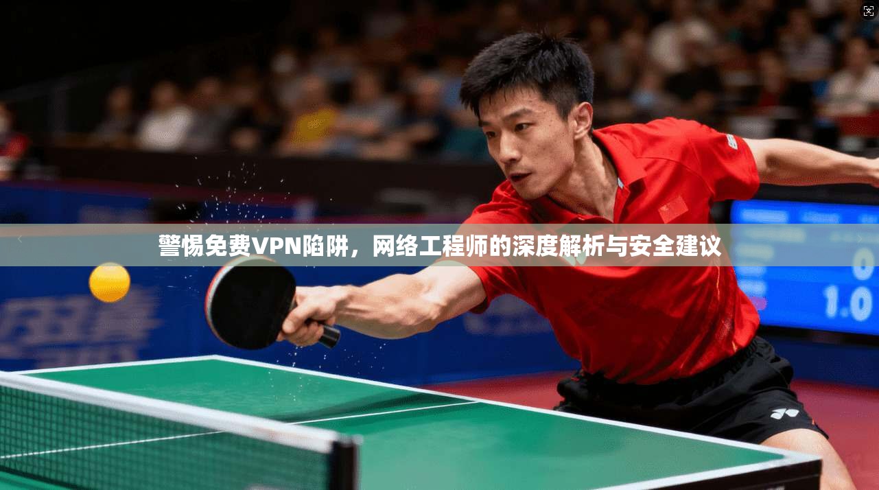 警惕免费VPN陷阱，网络工程师的深度解析与安全建议