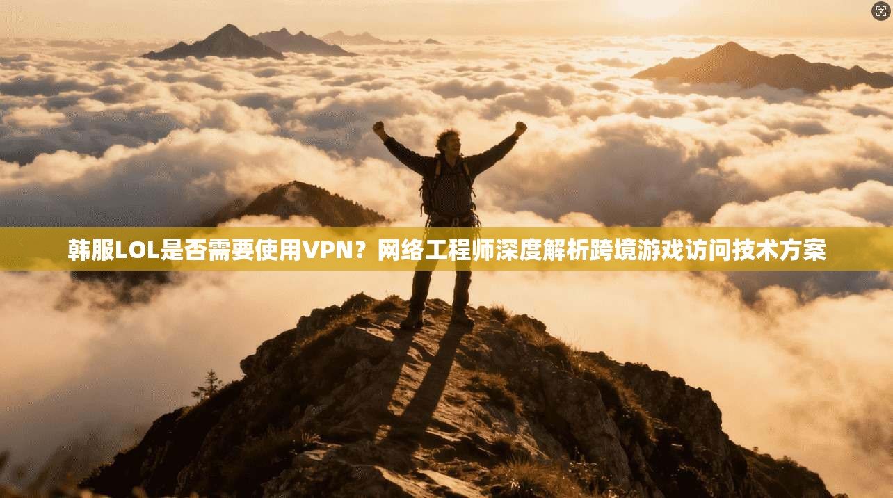 韩服LOL是否需要使用VPN？网络工程师深度解析跨境游戏访问技术方案