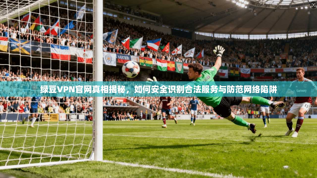 绿豆VPN官网真相揭秘，如何安全识别合法服务与防范网络陷阱
