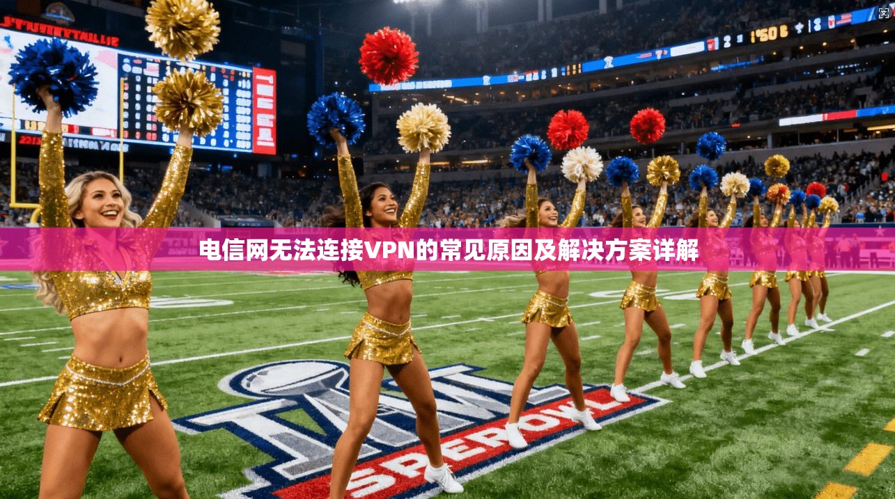电信网无法连接VPN的常见原因及解决方案详解