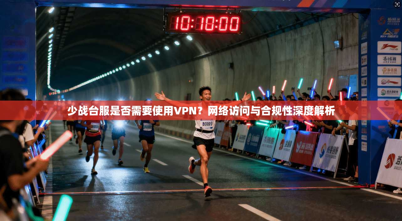 少战台服是否需要使用VPN？网络访问与合规性深度解析