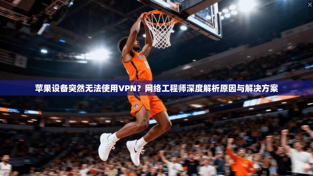 苹果设备突然无法使用VPN？网络工程师深度解析原因与解决方案