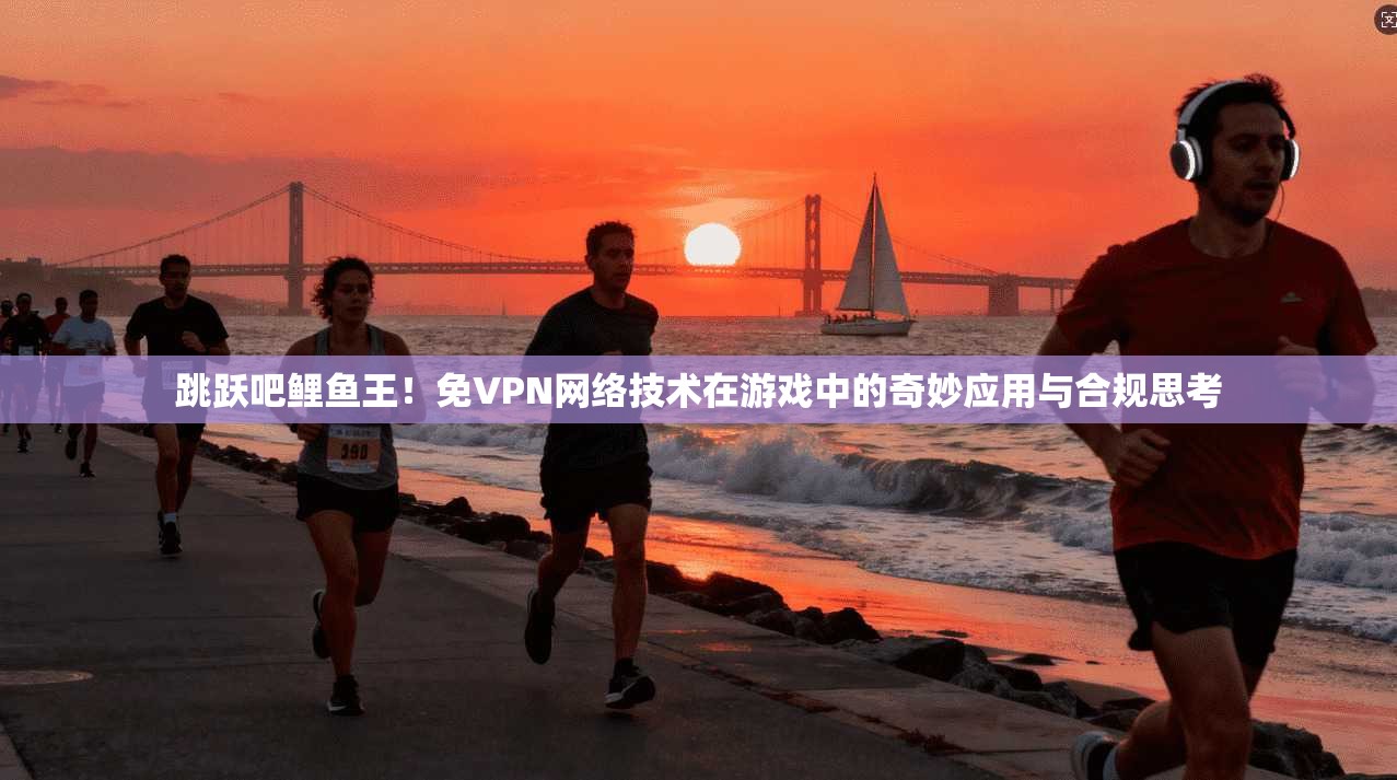 跳跃吧鲤鱼王！免VPN网络技术在游戏中的奇妙应用与合规思考