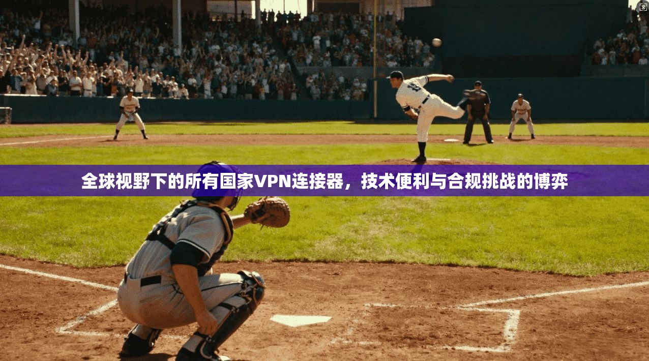 全球视野下的所有国家VPN连接器，技术便利与合规挑战的博弈