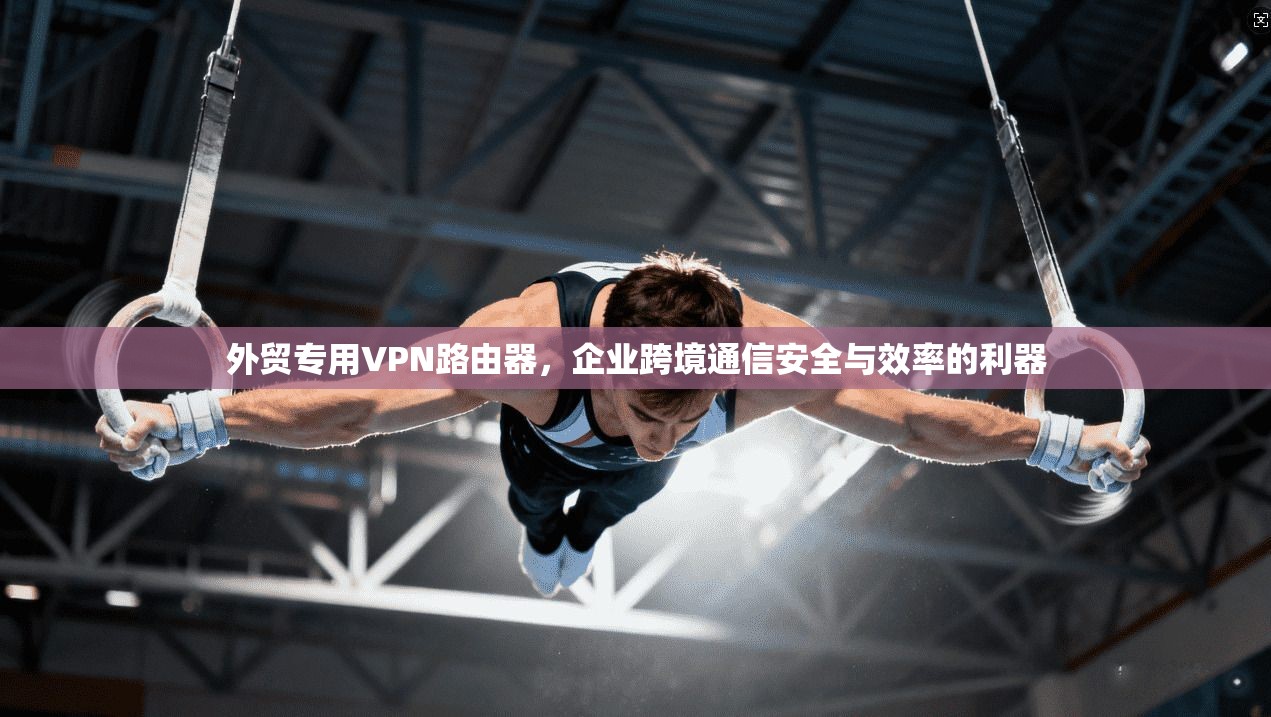 外贸专用VPN路由器，企业跨境通信安全与效率的利器