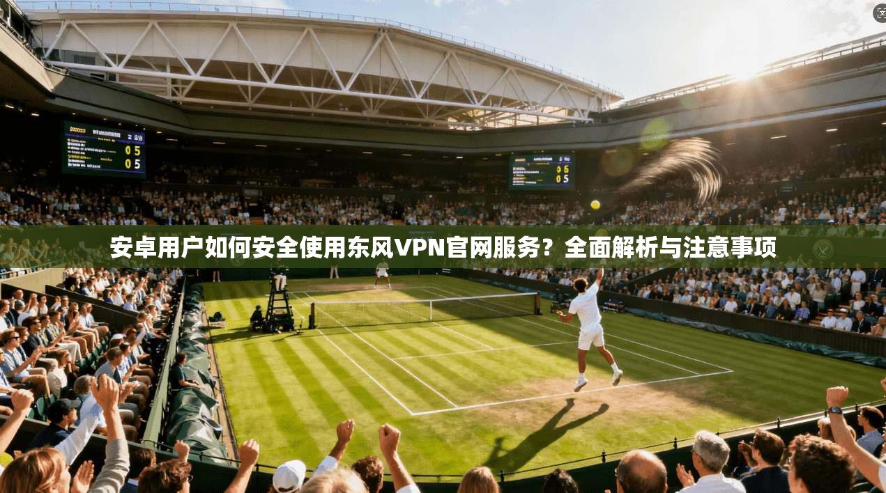 安卓用户如何安全使用东风VPN官网服务?全面解析与注意事项 安卓用户如何安全使用东风VPN官网服务?全面解析与注意事项