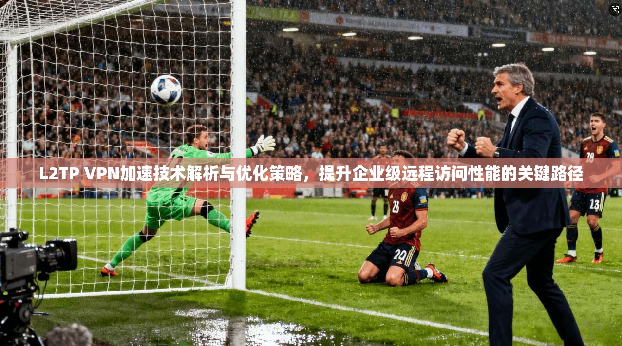 L2TP VPN加速技术解析与优化策略,提升企业级远程访问性能的关键路径 L2TP VPN加速技术解析与优化策略,提升企业级远程访问性能的关键路径