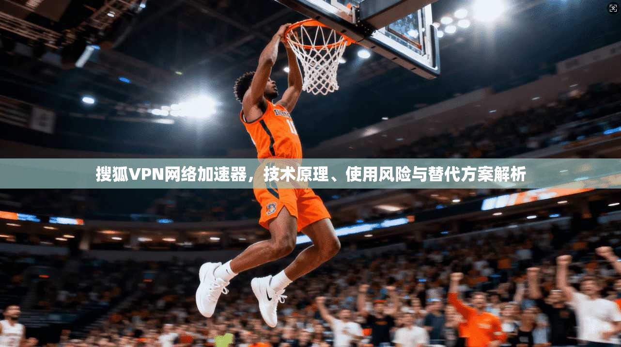 搜狐VPN网络加速器，技术原理、使用风险与替代方案解析