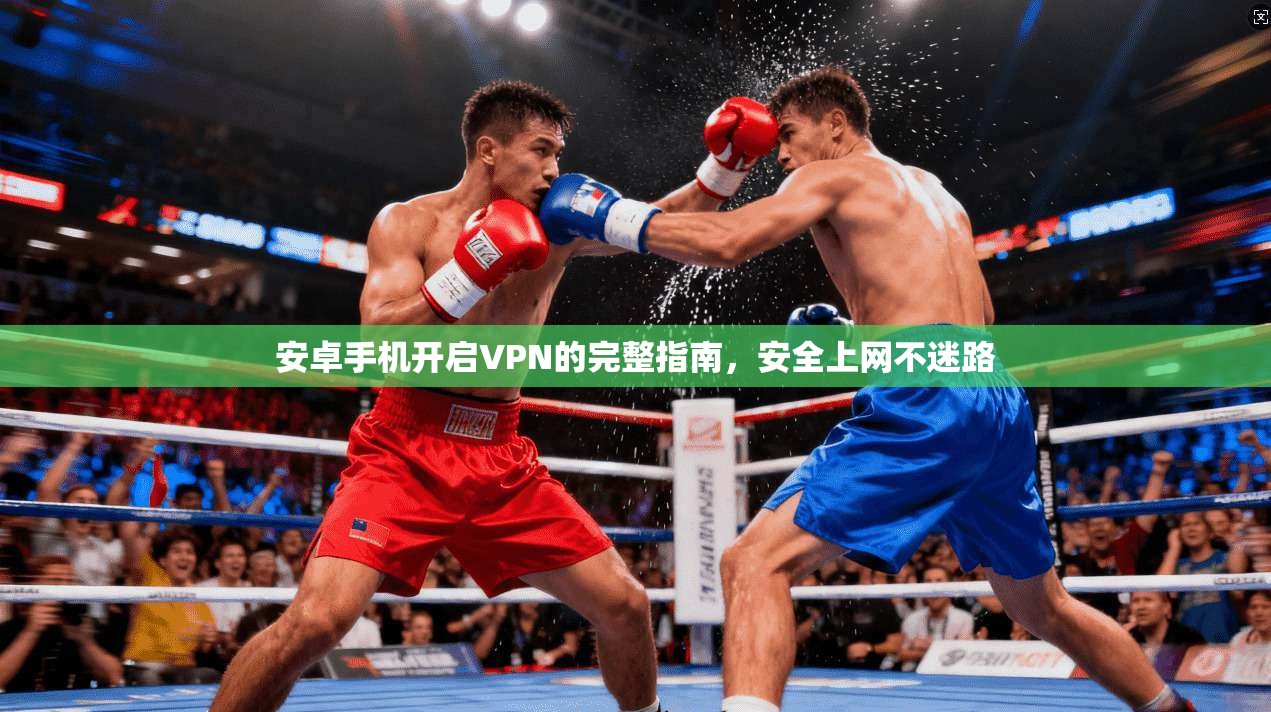 安卓手机开启VPN的完整指南，安全上网不迷路