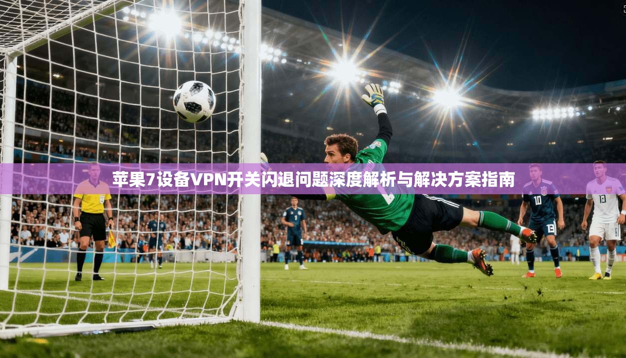 苹果7设备VPN开关闪退问题深度解析与解决方案指南