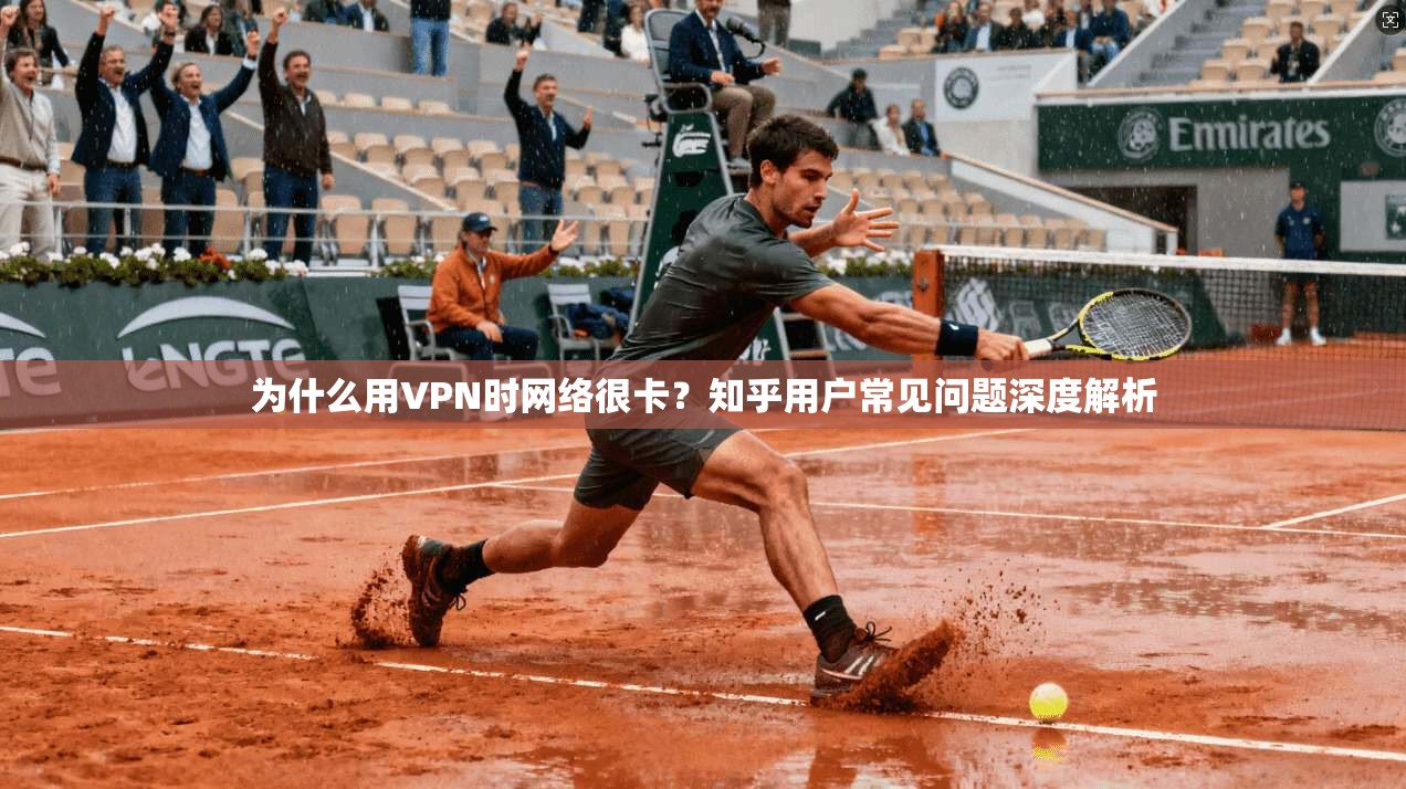 为什么用VPN时网络很卡？知乎用户常见问题深度解析