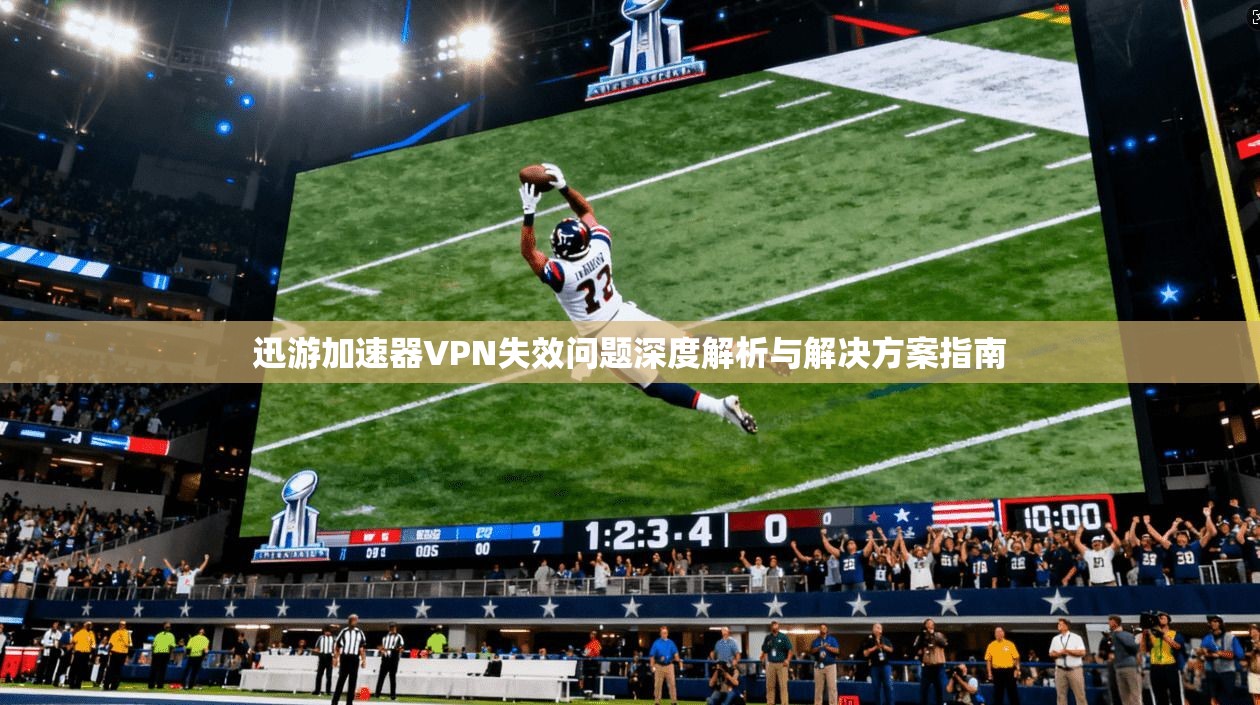 迅游加速器VPN失效问题深度解析与解决方案指南
