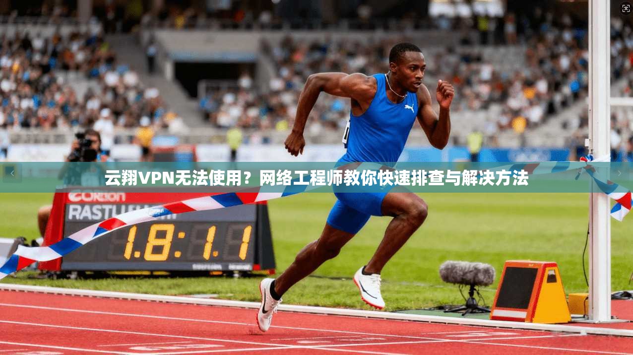 云翔VPN无法使用？网络工程师教你快速排查与解决方法