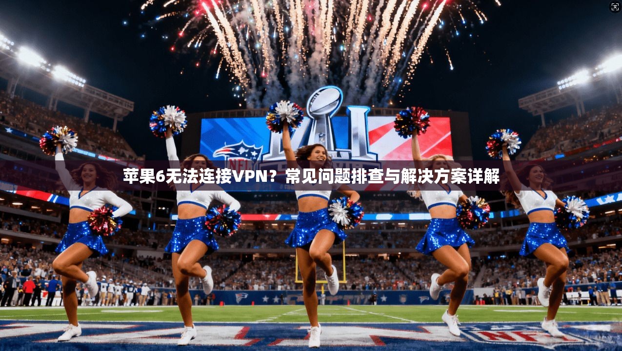 苹果6无法连接VPN?常见问题排查与解决方案详解 苹果6无法连接VPN?常见问题排查与解决方案详解