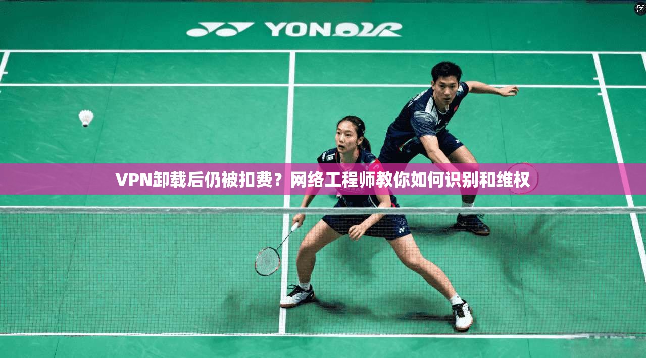 VPN卸载后仍被扣费?网络工程师教你如何识别和维权 VPN卸载后仍被扣费?网络工程师教你如何识别和维权