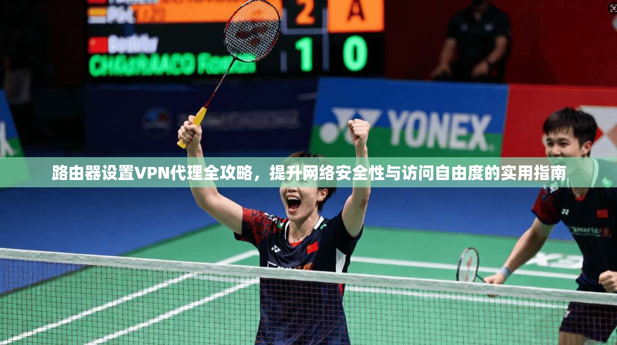 路由器设置VPN代理全攻略，提升网络安全性与访问自由度的实用指南