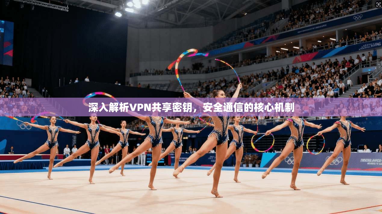 深入解析VPN共享密钥,安全通信的核心机制 深入解析VPN共享密钥,安全通信的核心机制