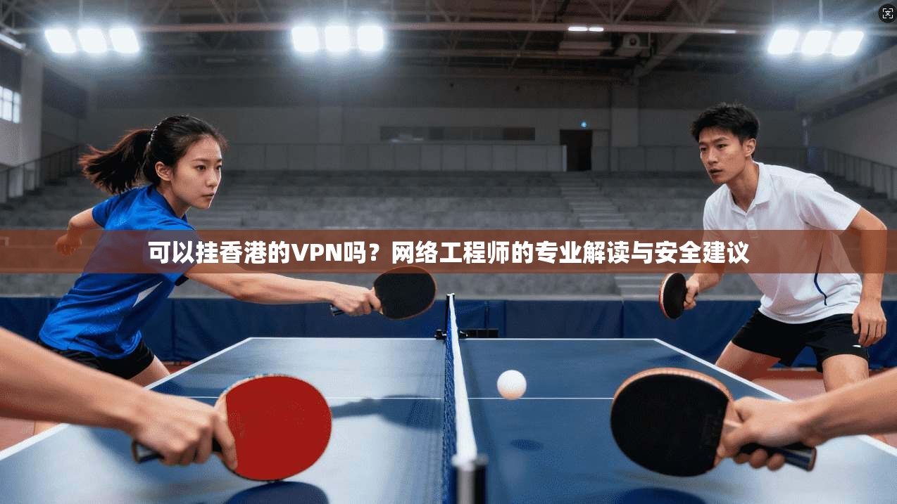 可以挂香港的VPN吗？网络工程师的专业解读与安全建议