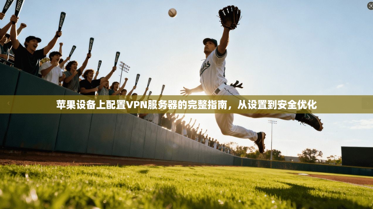苹果设备上配置VPN服务器的完整指南，从设置到安全优化