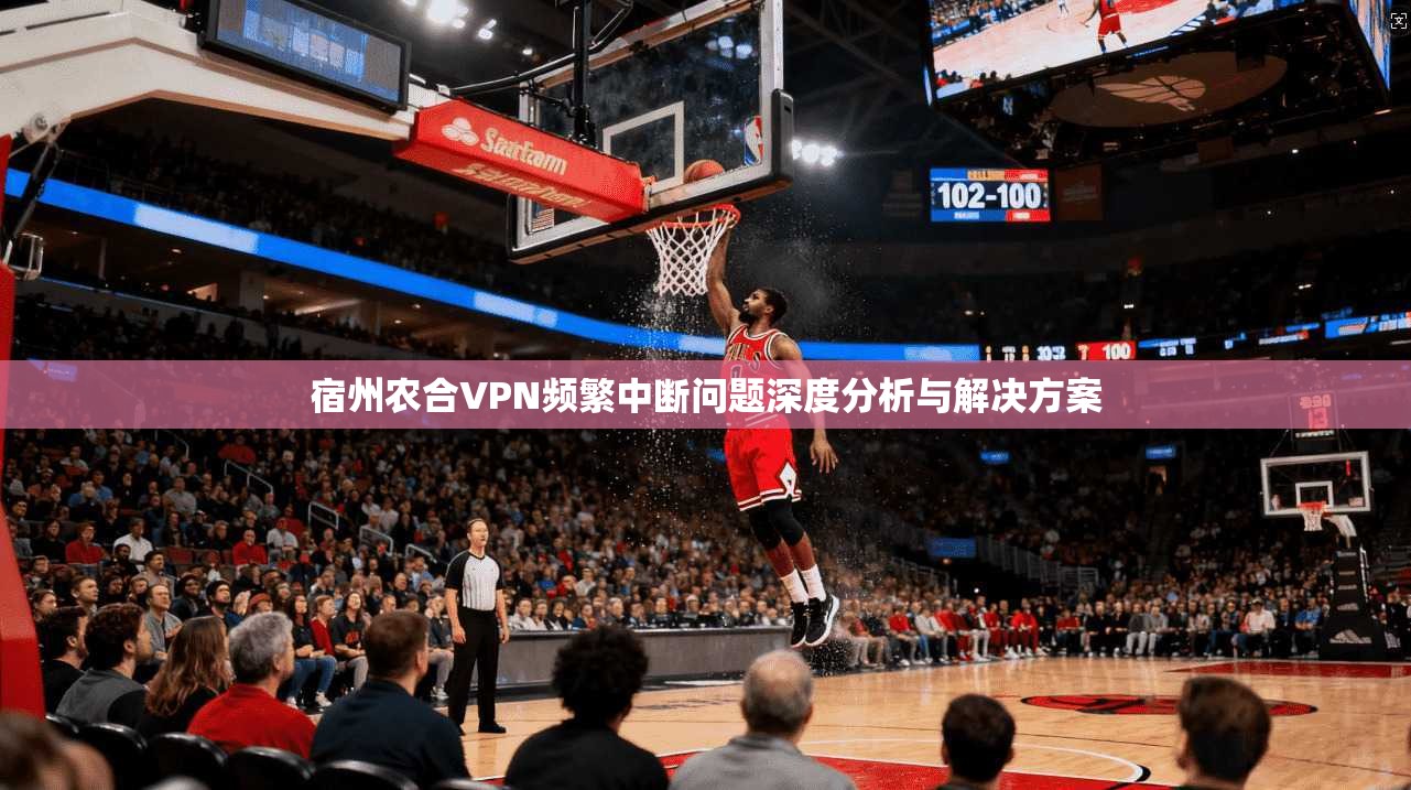 宿州农合VPN频繁中断问题深度分析与解决方案