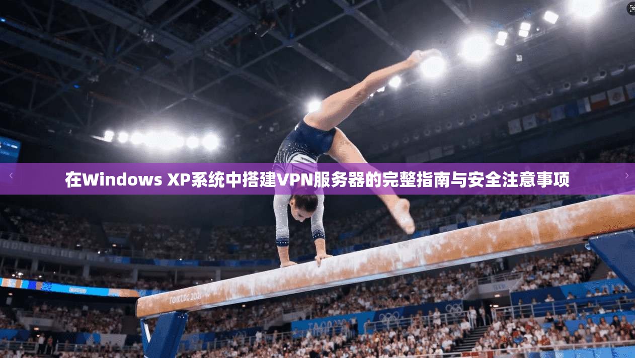 在Windows XP系统中搭建VPN服务器的完整指南与安全注意事项