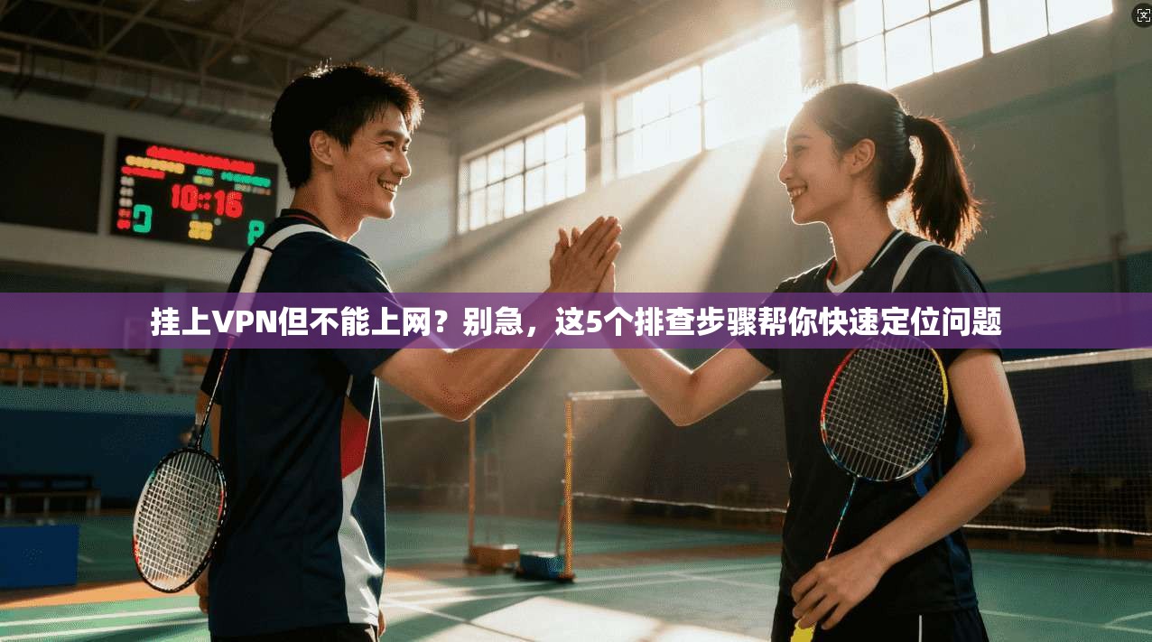 挂上VPN但不能上网？别急，这5个排查步骤帮你快速定位问题