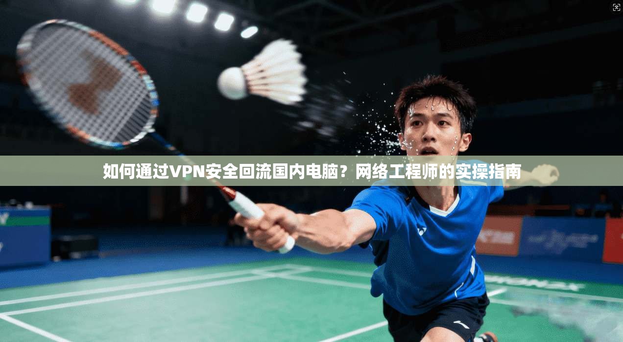 如何通过VPN安全回流国内电脑？网络工程师的实操指南