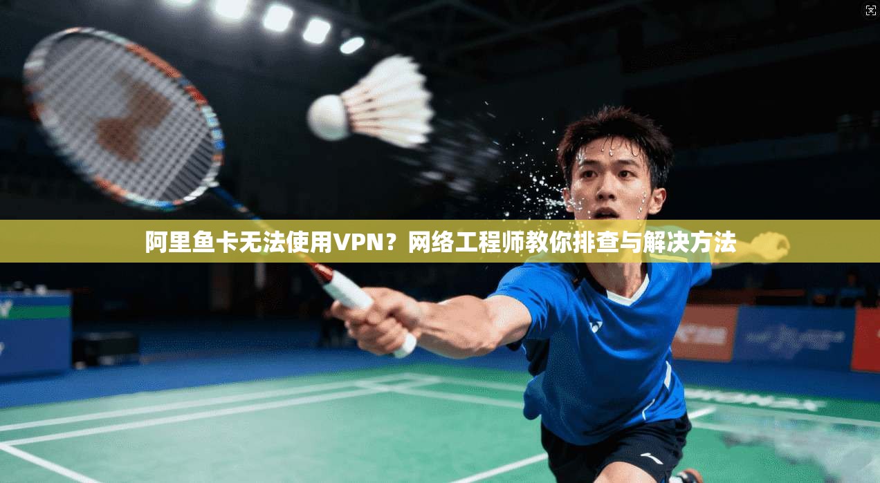 阿里鱼卡无法使用VPN？网络工程师教你排查与解决方法