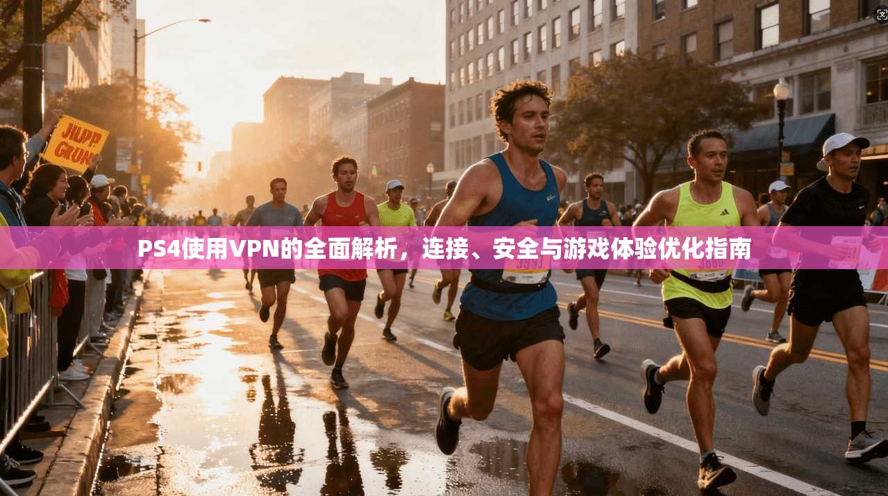PS4使用VPN的全面解析，连接、安全与游戏体验优化指南