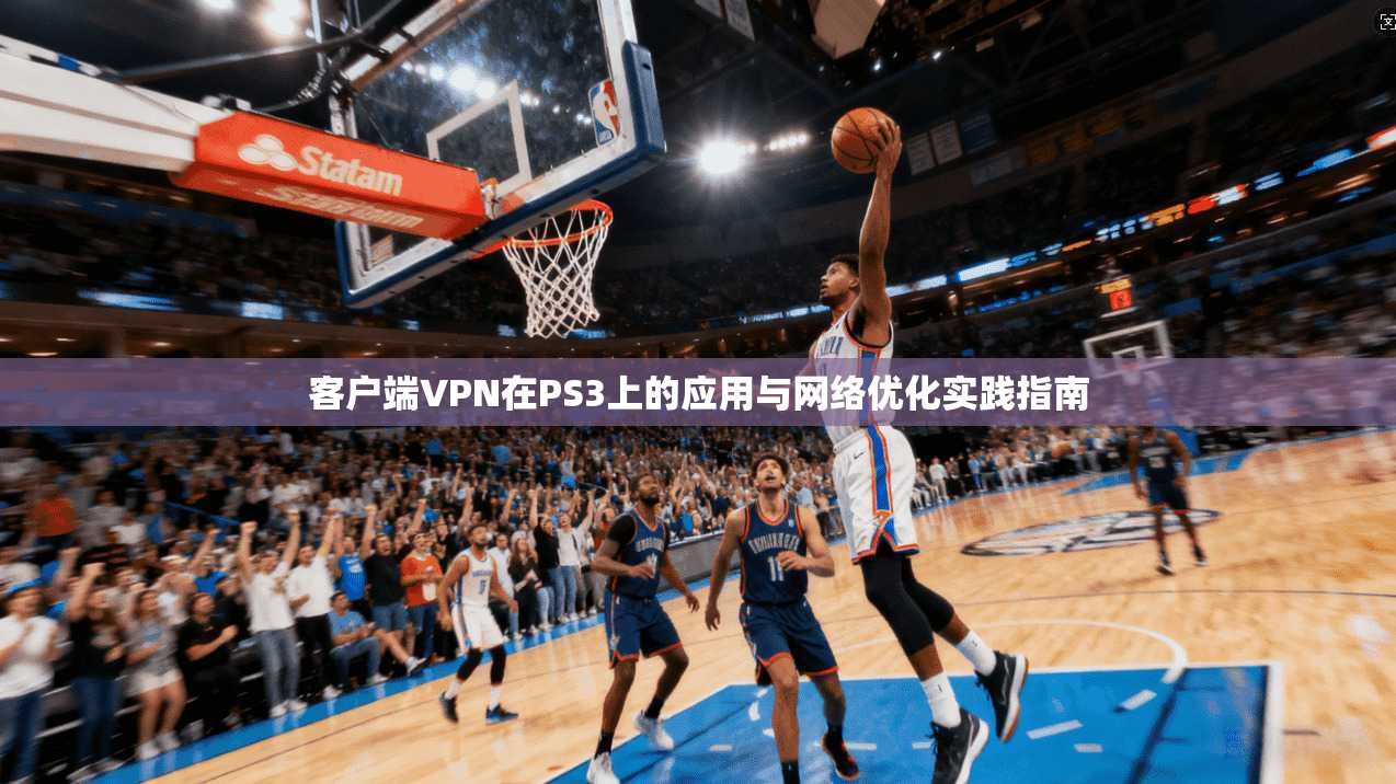 客户端VPN在PS3上的应用与网络优化实践指南
