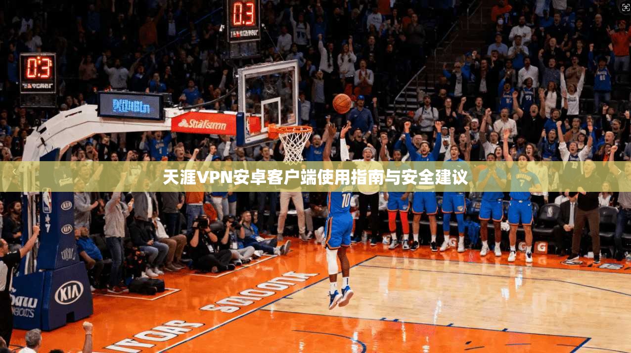 天涯VPN安卓客户端使用指南与安全建议