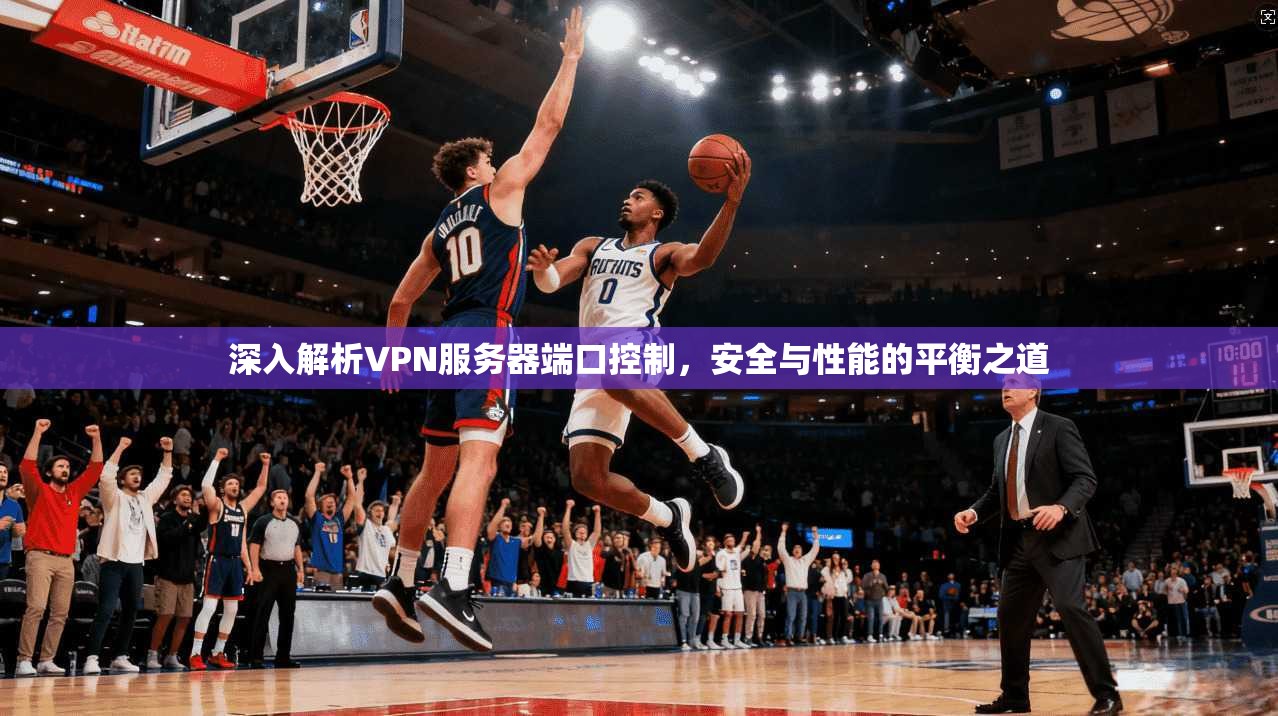 深入解析VPN服务器端口控制，安全与性能的平衡之道