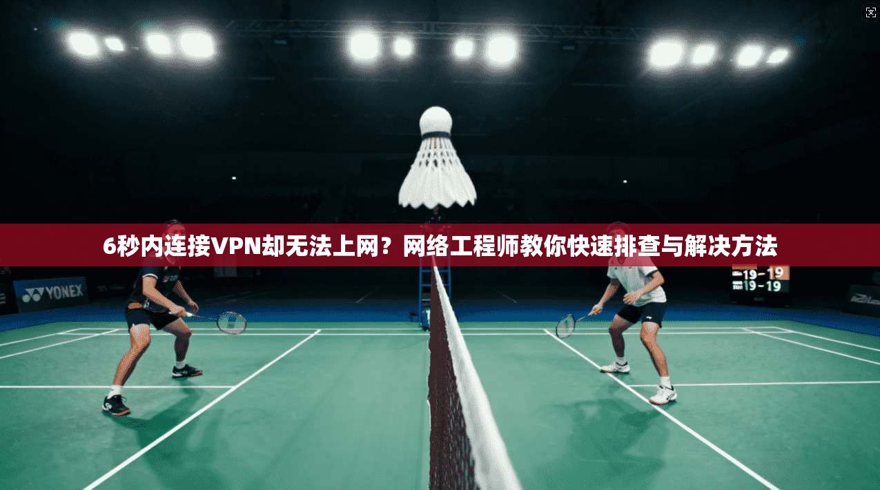 6秒内连接VPN却无法上网？网络工程师教你快速排查与解决方法