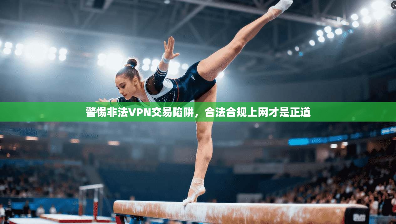 警惕非法VPN交易陷阱，合法合规上网才是正道
