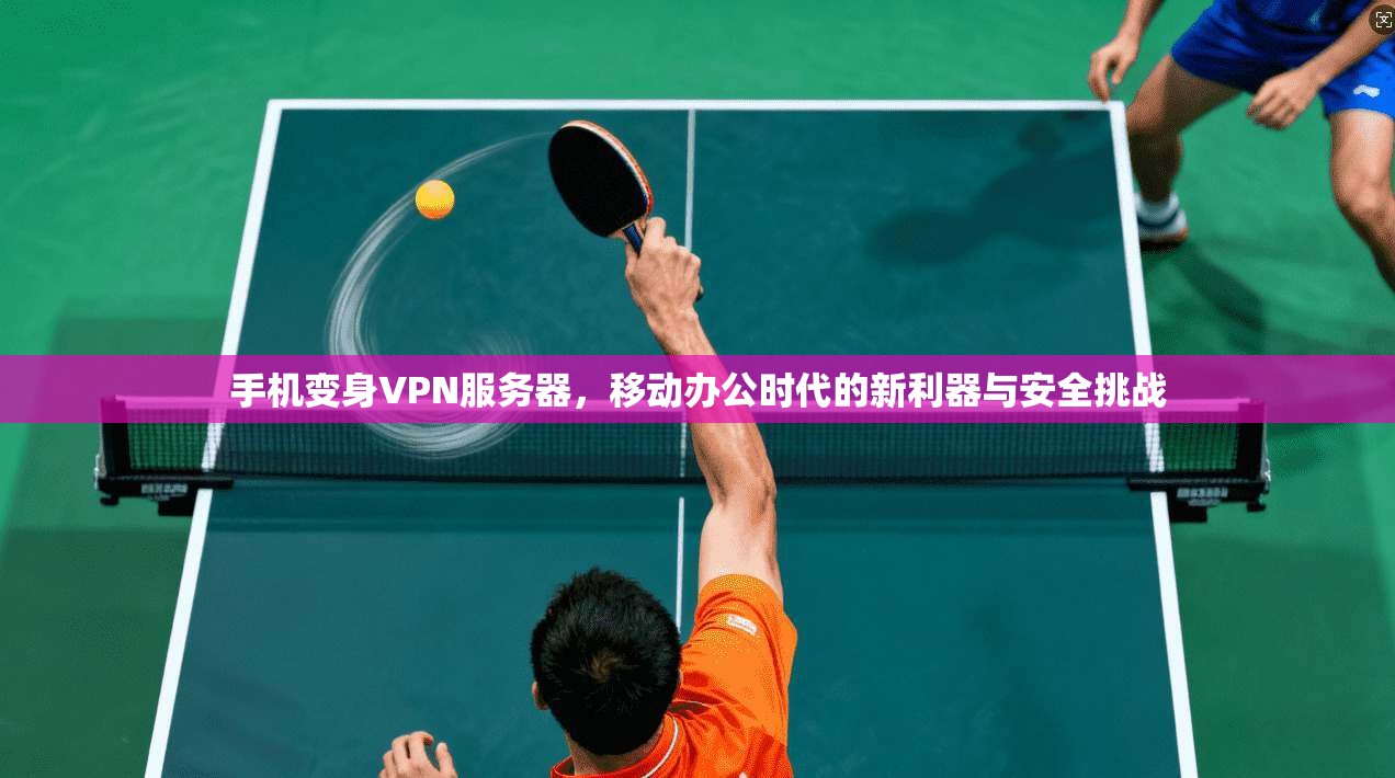 手机变身VPN服务器，移动办公时代的新利器与安全挑战