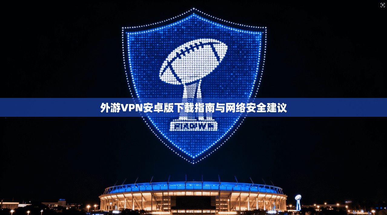 外游VPN安卓版下载指南与网络安全建议