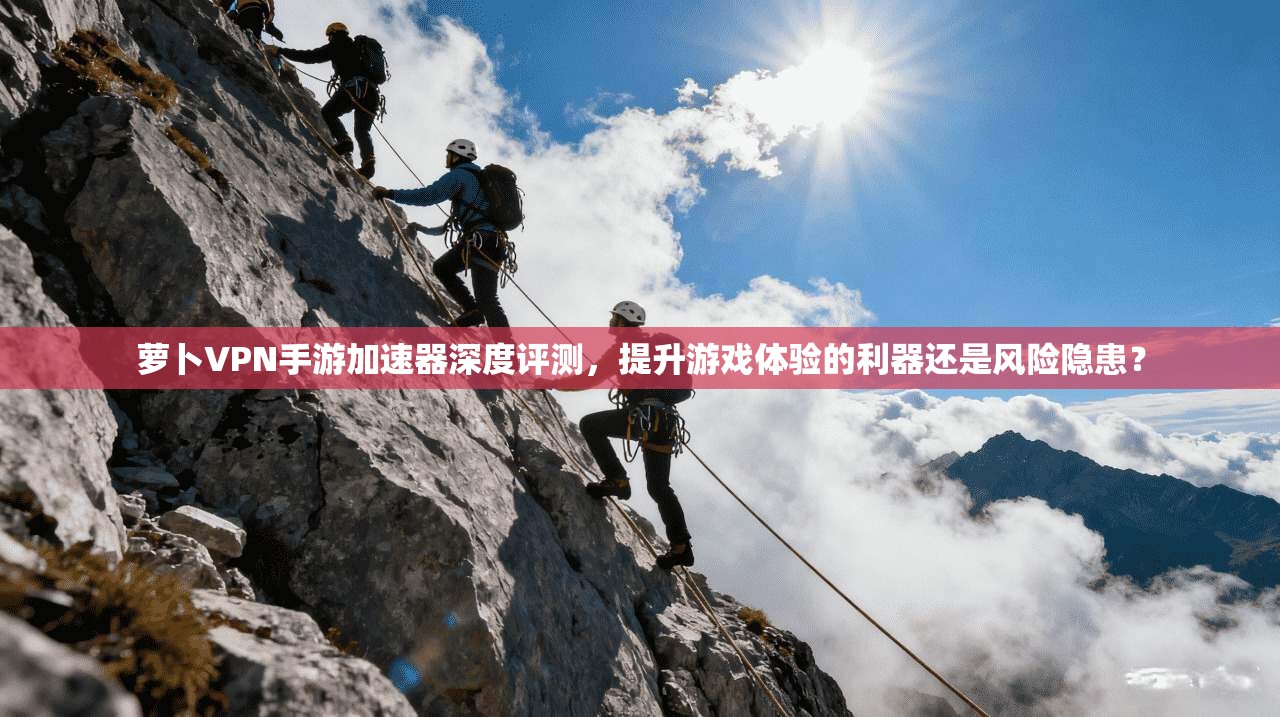萝卜VPN手游加速器深度评测，提升游戏体验的利器还是风险隐患？