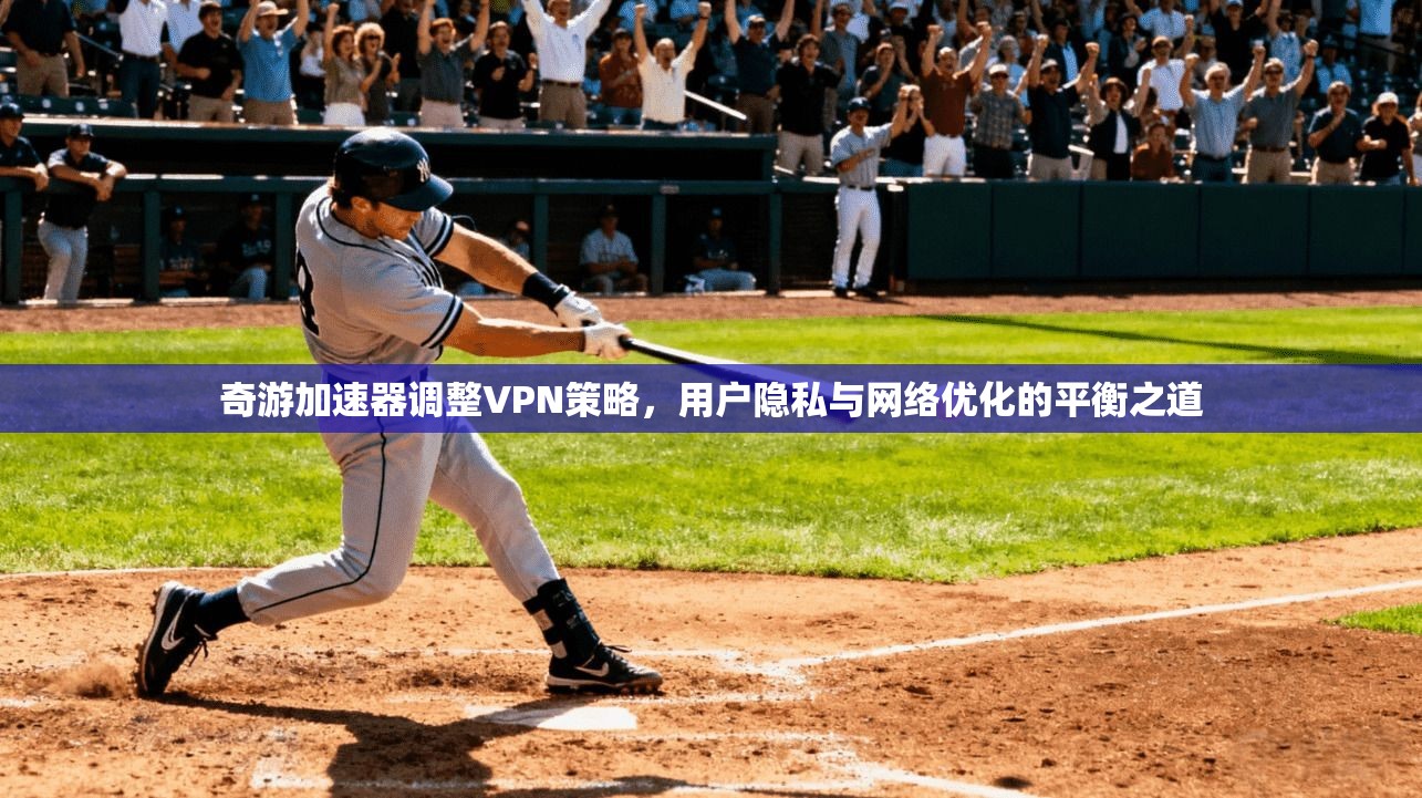 奇游加速器调整VPN策略，用户隐私与网络优化的平衡之道