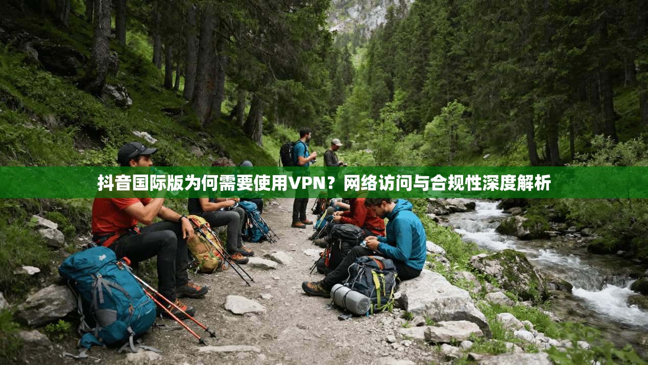 抖音国际版为何需要使用VPN？网络访问与合规性深度解析