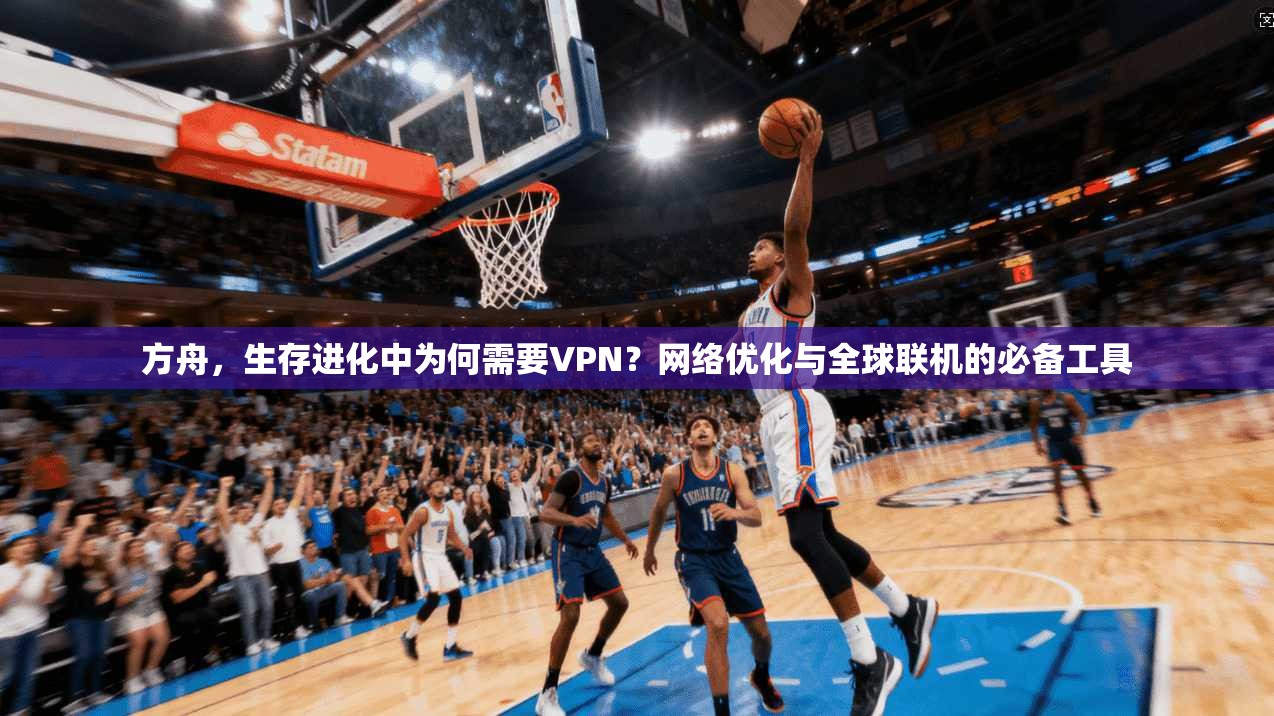 方舟，生存进化中为何需要VPN？网络优化与全球联机的必备工具