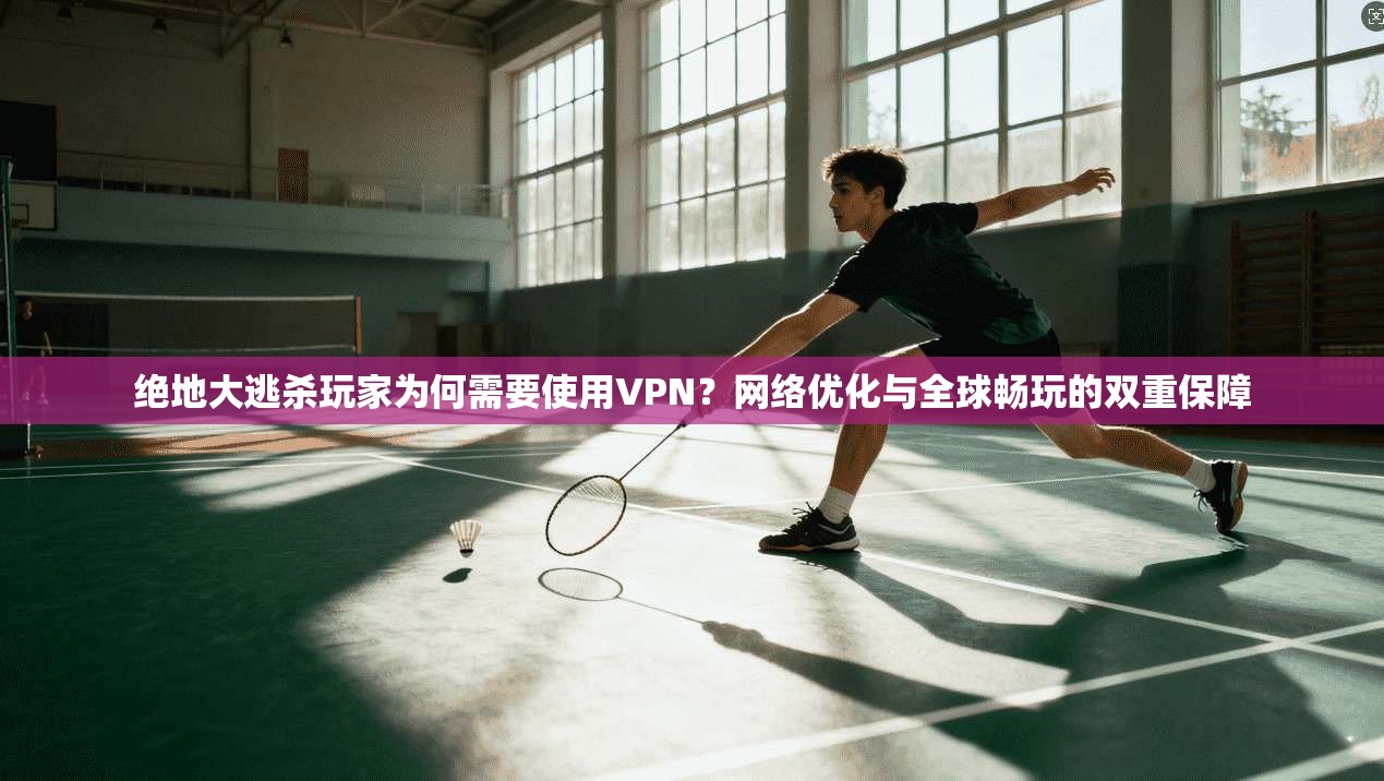 绝地大逃杀玩家为何需要使用VPN？网络优化与全球畅玩的双重保障