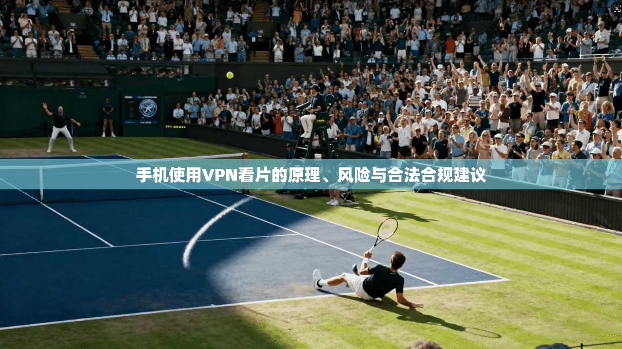 手机使用VPN看片的原理、风险与合法合规建议