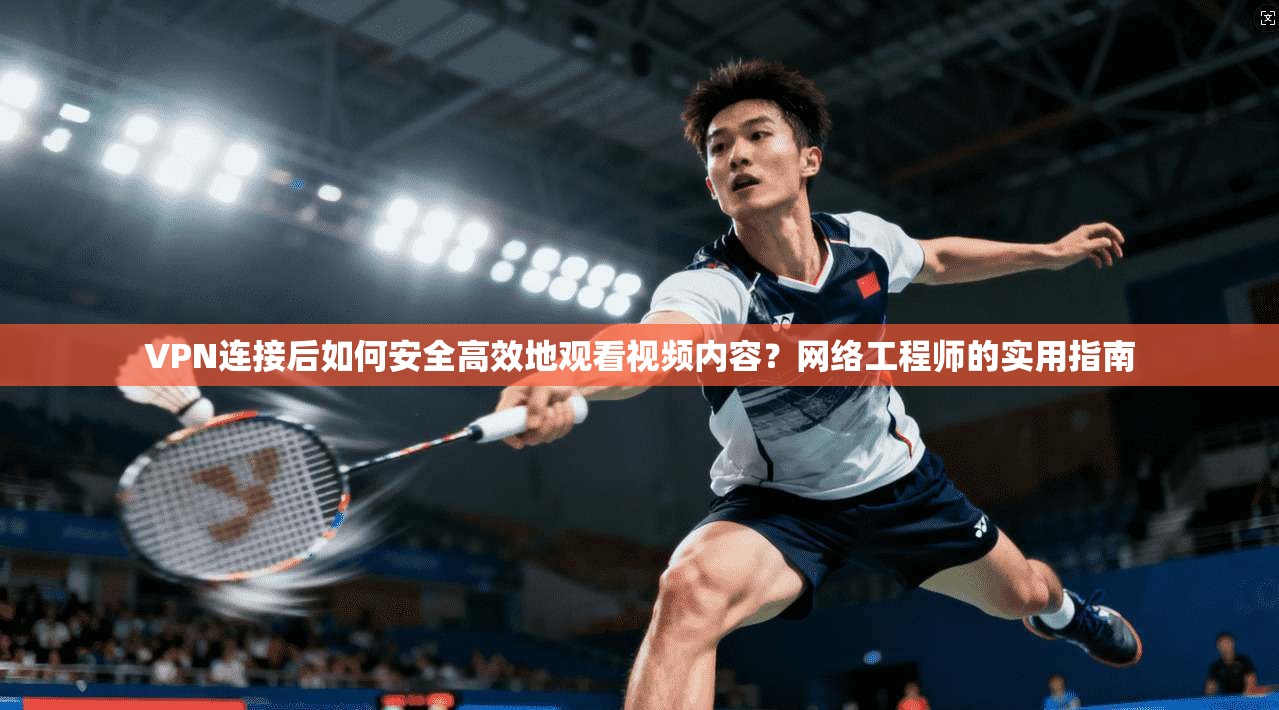 VPN连接后如何安全高效地观看视频内容？网络工程师的实用指南