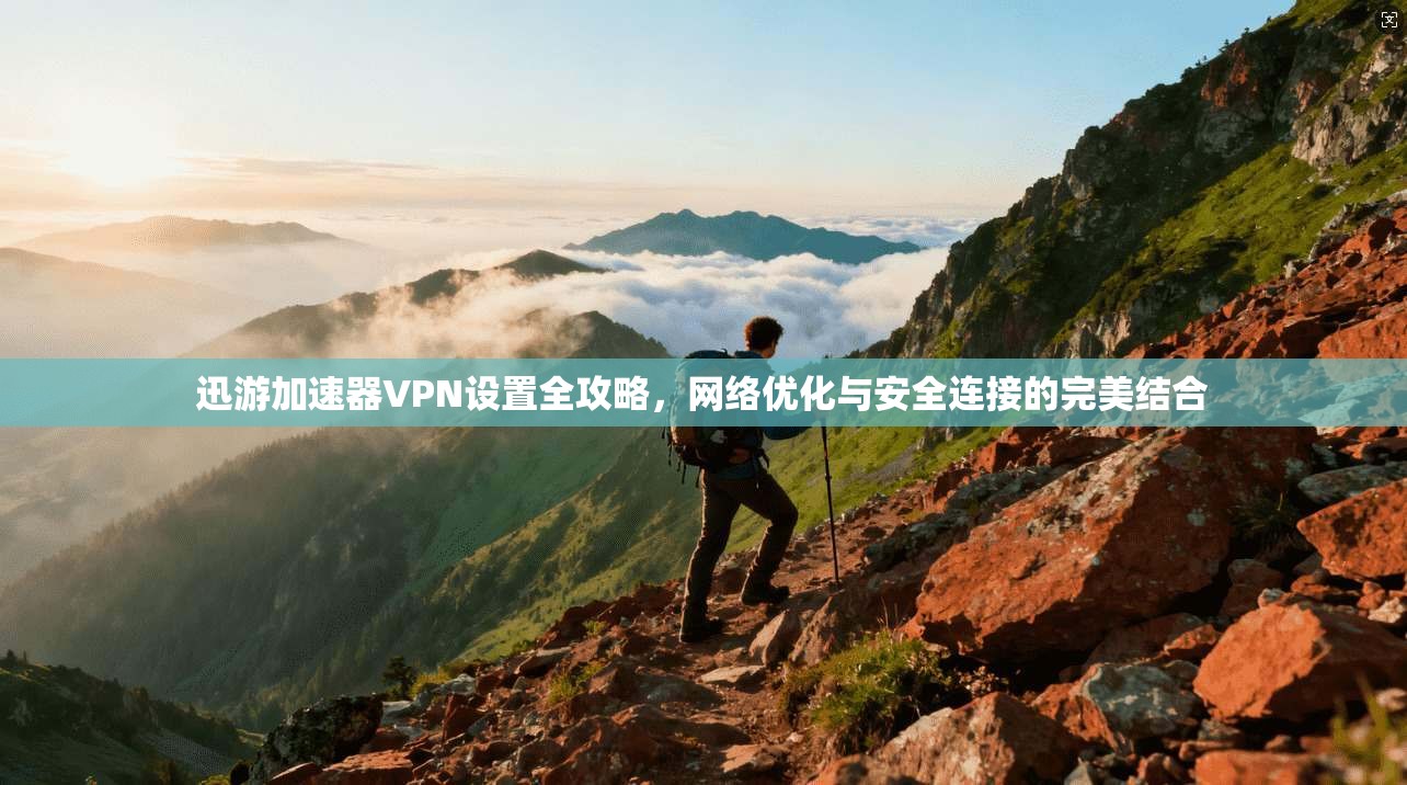 迅游加速器VPN设置全攻略，网络优化与安全连接的完美结合