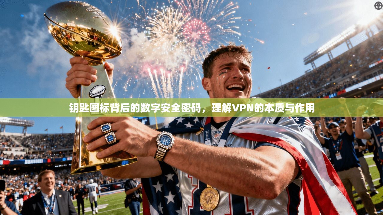 钥匙图标背后的数字安全密码，理解VPN的本质与作用