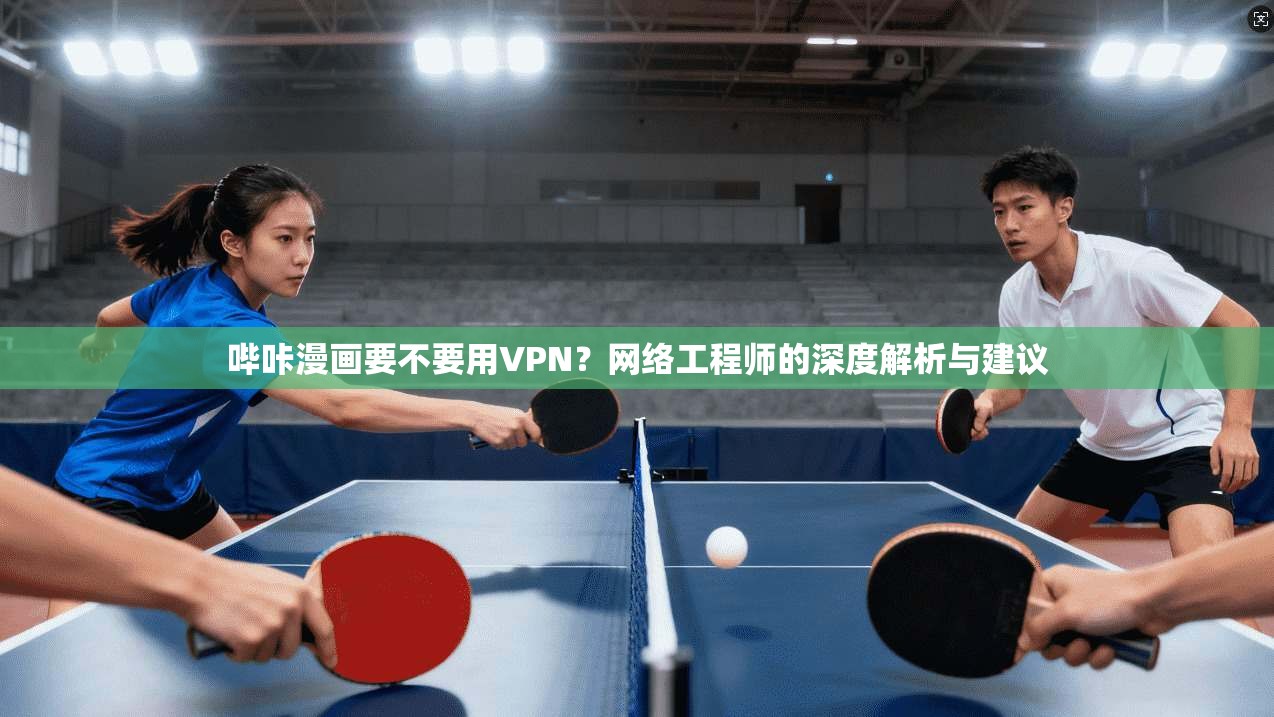 哔咔漫画要不要用VPN？网络工程师的深度解析与建议