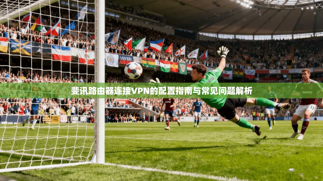 斐讯路由器连接VPN的配置指南与常见问题解析