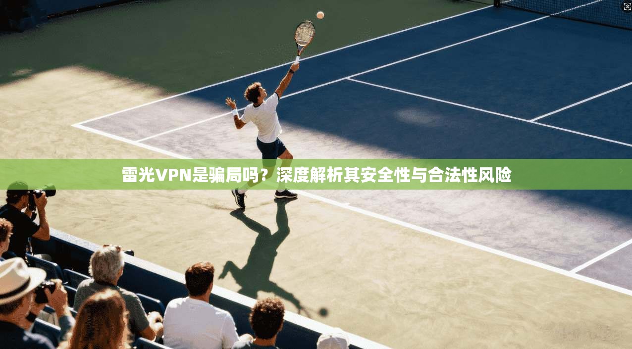 雷光VPN是骗局吗？深度解析其安全性与合法性风险
